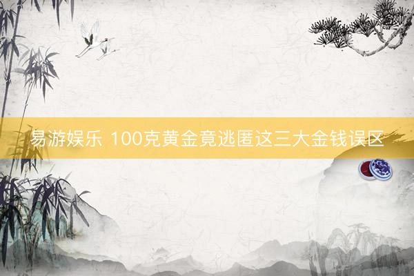 易游娱乐 100克黄金竟逃匿这三大金钱误区