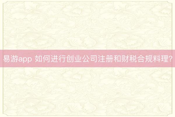 易游app 如何进行创业公司注册和财税合规料理？