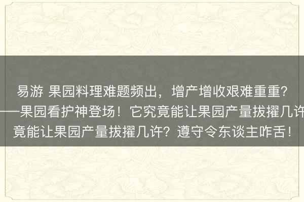 易游 果园料理难题频出，增产增收艰难重重？当代农业的私密兵器——果园看护神登场！它究竟能让果园产量拔擢几许？遵守令东谈主咋舌！