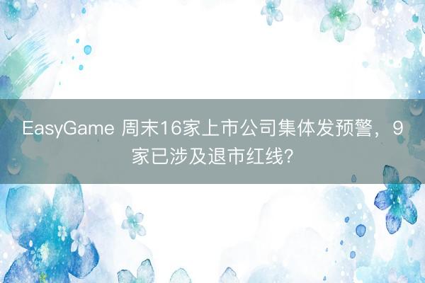 EasyGame 周末16家上市公司集体发预警，9家已涉及退市红线？