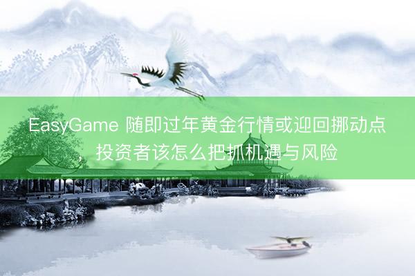 EasyGame 随即过年黄金行情或迎回挪动点，投资者该怎么把抓机遇与风险