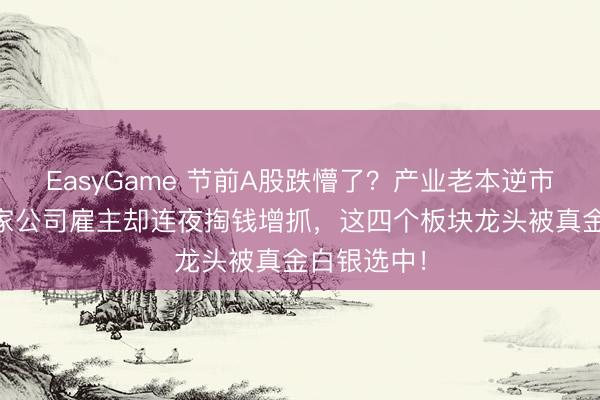 EasyGame 节前A股跌懵了？产业老本逆市抢滩，23家公司雇主却连夜掏钱增抓，这四个板块龙头被真金白银选中！