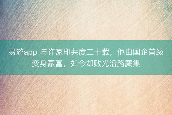 易游app 与许家印共度二十载，他由国企首级变身豪富，如今却败光沿路麇集