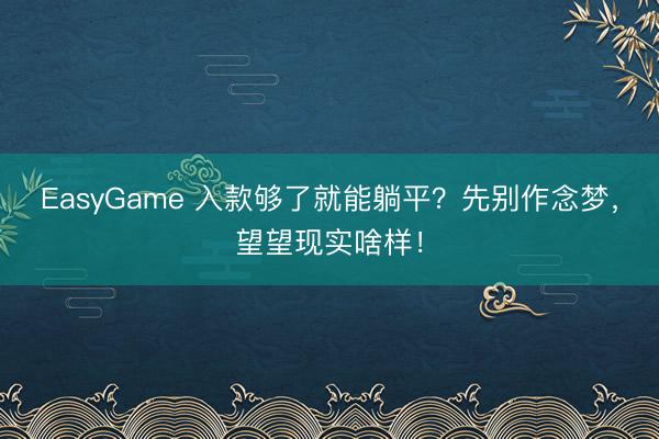 EasyGame 入款够了就能躺平？先别作念梦，望望现实啥样！