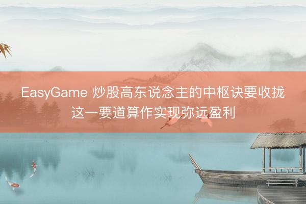 EasyGame 炒股高东说念主的中枢诀要收拢这一要道算作实现弥远盈利