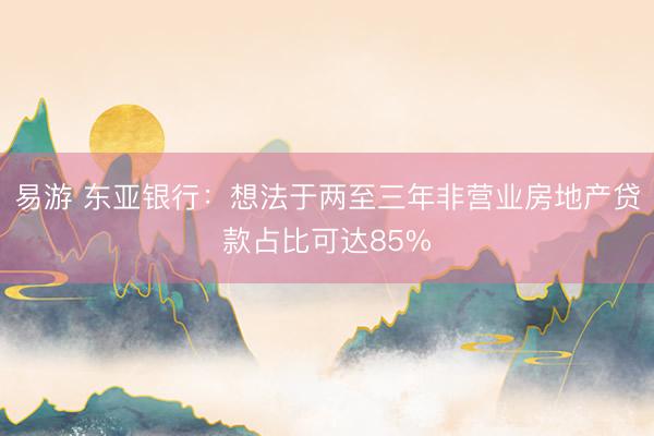 易游 东亚银行：想法于两至三年非营业房地产贷款占比可达85%