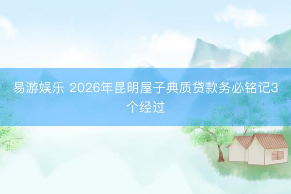 易游娱乐 2026年昆明屋子典质贷款务必铭记3个经过