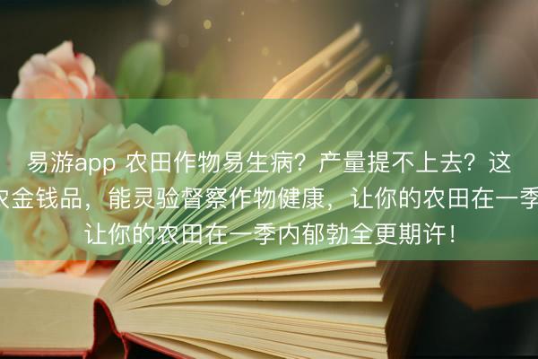 易游app 农田作物易生病？产量提不上去？这些巨匠皆在用的农金钱品，能灵验督察作物健康，让你的农田在一季内郁勃全更期许！