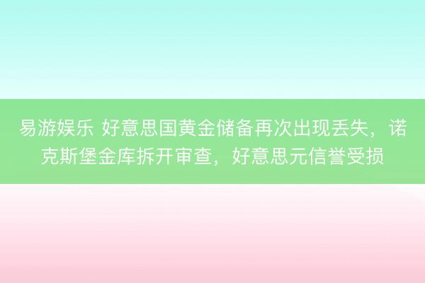 易游娱乐 好意思国黄金储备再次出现丢失，诺克斯堡金库拆开审查，好意思元信誉受损