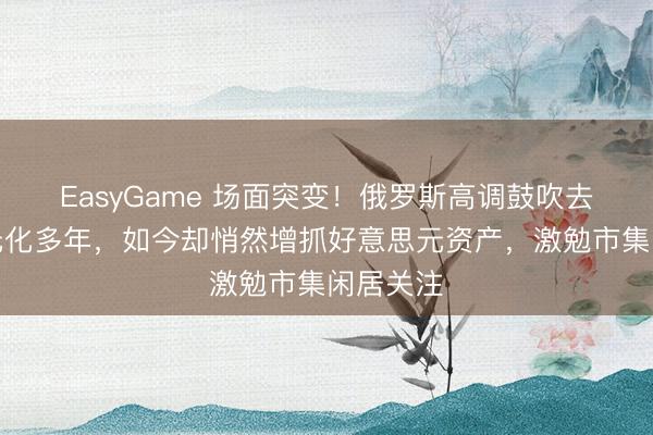 EasyGame 场面突变！俄罗斯高调鼓吹去好意思元化多年，如今却悄然增抓好意思元资产，激勉市集闲居关注