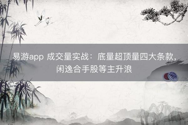 易游app 成交量实战：底量超顶量四大条款，闲逸合手股等主升浪