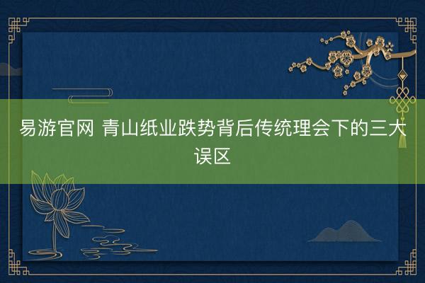 易游官网 青山纸业跌势背后传统理会下的三大误区