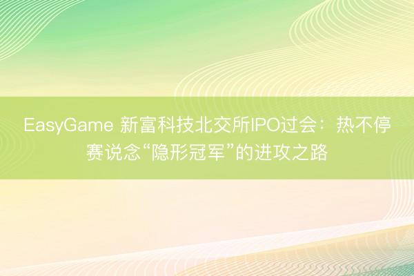 EasyGame 新富科技北交所IPO过会：热不停赛说念“隐形冠军”的进攻之路