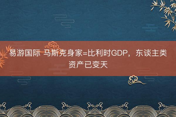 易游国际 马斯克身家=比利时GDP，东谈主类资产已变天