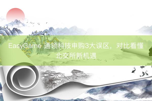 EasyGame 通领科技申购3大误区，对比看懂北交所新机遇