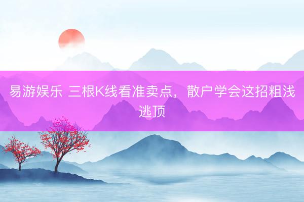易游娱乐 三根K线看准卖点，散户学会这招粗浅逃顶