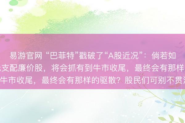 易游官网 “巴菲特”戳破了“A股近况”：倘若如果涨到了5000点，买3元支配廉价股，将会抓有到牛市收尾，最终会有那样的驱散？股民们可别不贯注！