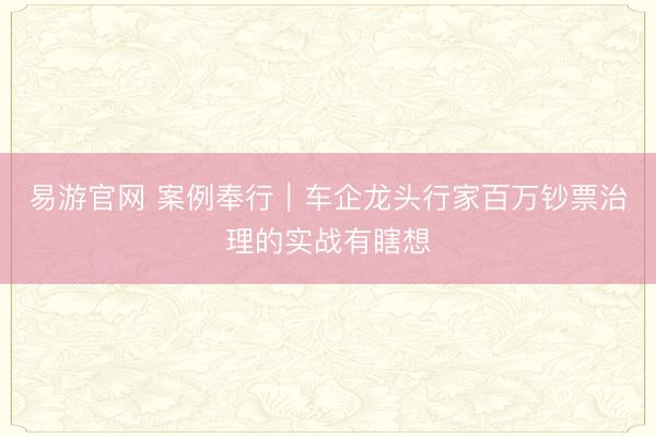 易游官网 案例奉行｜车企龙头行家百万钞票治理的实战有瞎想