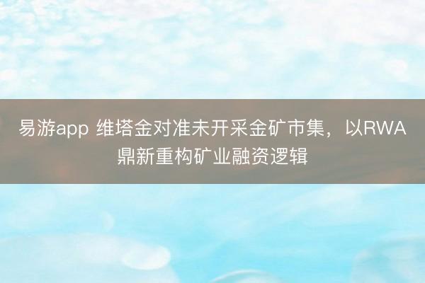 易游app 维塔金对准未开采金矿市集，以RWA鼎新重构矿业融资逻辑