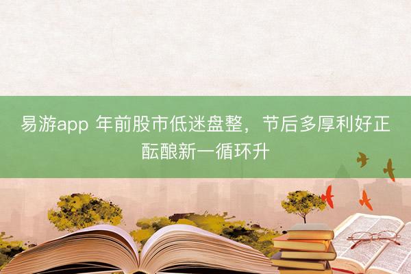 易游app 年前股市低迷盘整，节后多厚利好正酝酿新一循环升