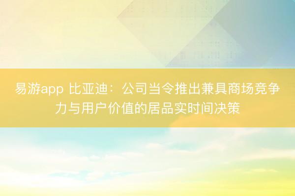 易游app 比亚迪：公司当令推出兼具商场竞争力与用户价值的居品实时间决策