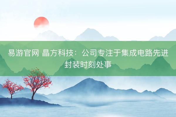 易游官网 晶方科技：公司专注于集成电路先进封装时刻处事