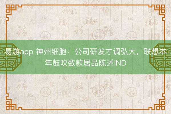 易游app 神州细胞：公司研发才调弘大，联想本年鼓吹数款居品陈述IND
