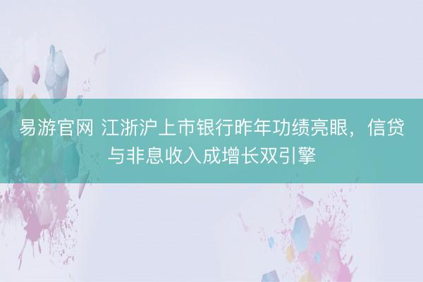 易游官网 江浙沪上市银行昨年功绩亮眼，信贷与非息收入成增长双引擎