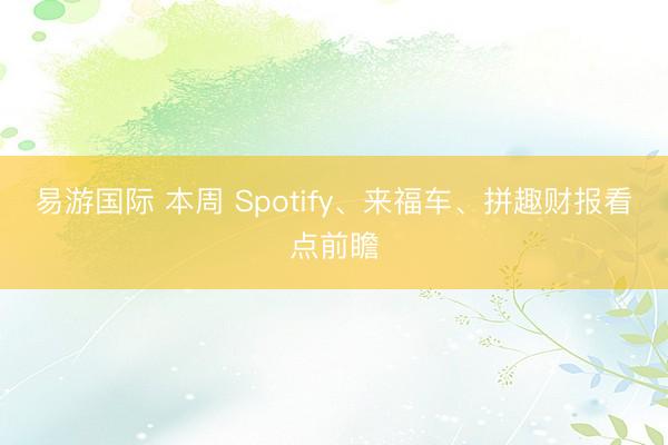 易游国际 本周 Spotify、来福车、拼趣财报看点前瞻