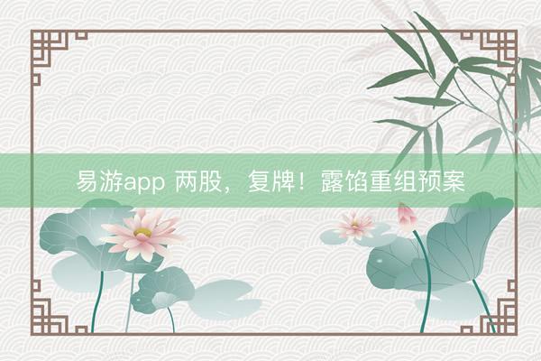 易游app 两股，复牌！露馅重组预案