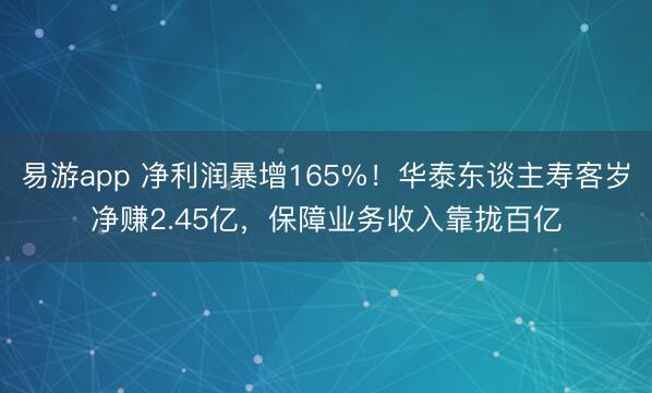 易游app 净利润暴增165%！华泰东谈主寿客岁净赚2.45亿，保障业务收入靠拢百亿