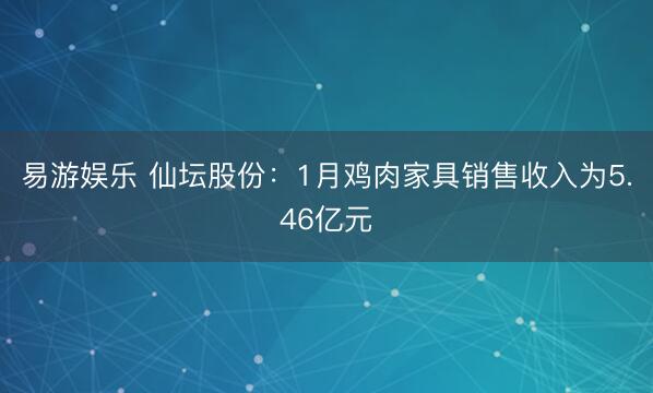 易游娱乐 仙坛股份：1月鸡肉家具销售收入为5.46亿元