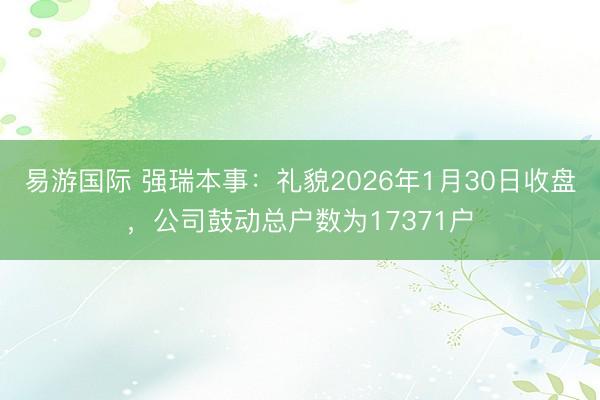 易游国际 强瑞本事：礼貌2026年1月30日收盘，公司鼓动总户数为17371户