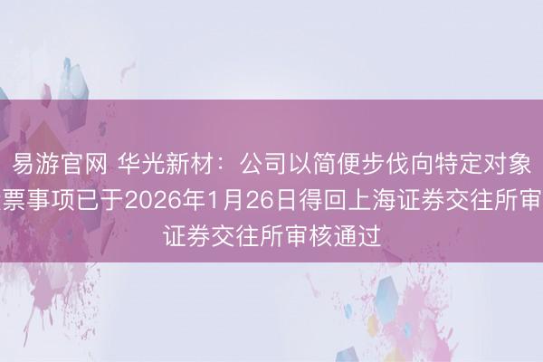易游官网 华光新材：公司以简便步伐向特定对象刊行股票事项已于2026年1月26日得回上海证券交往所审核通过