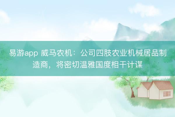 易游app 威马农机：公司四肢农业机械居品制造商，将密切温雅国度相干计谋