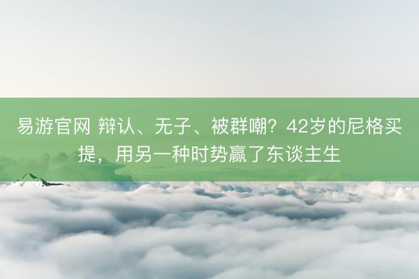 易游官网 辩认、无子、被群嘲？42岁的尼格买提，用另一种时势赢了东谈主生