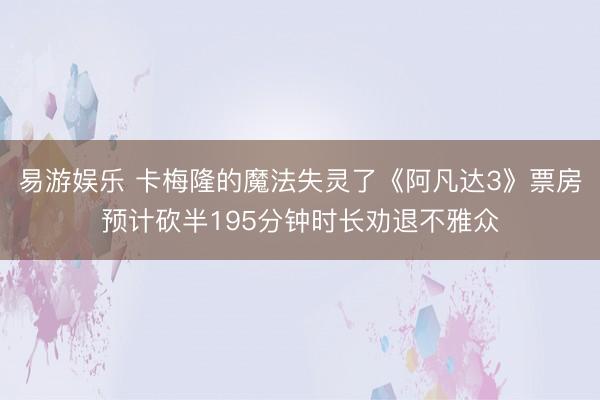 易游娱乐 卡梅隆的魔法失灵了《阿凡达3》票房预计砍半195分钟时长劝退不雅众