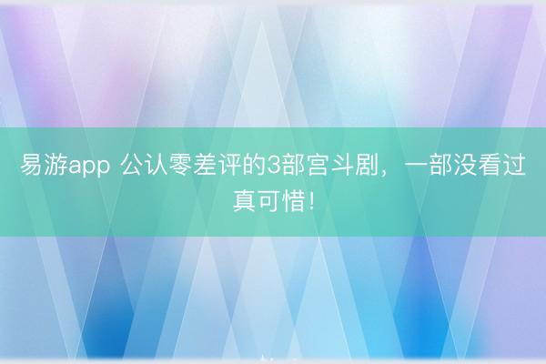 易游app 公认零差评的3部宫斗剧，一部没看过真可惜！