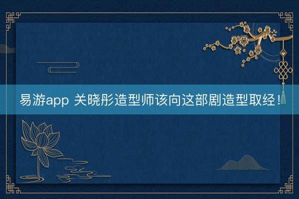 易游app 关晓彤造型师该向这部剧造型取经！