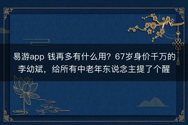 易游app 钱再多有什么用？67岁身价千万的李幼斌，给所有中老年东说念主提了个醒