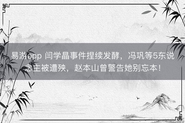 易游app 闫学晶事件捏续发酵，冯巩等5东说念主被遭殃，赵本山曾警告她别忘本！