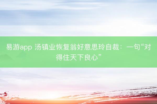易游app 汤镇业恢复翁好意思玲自裁：一句“对得住天下良心”