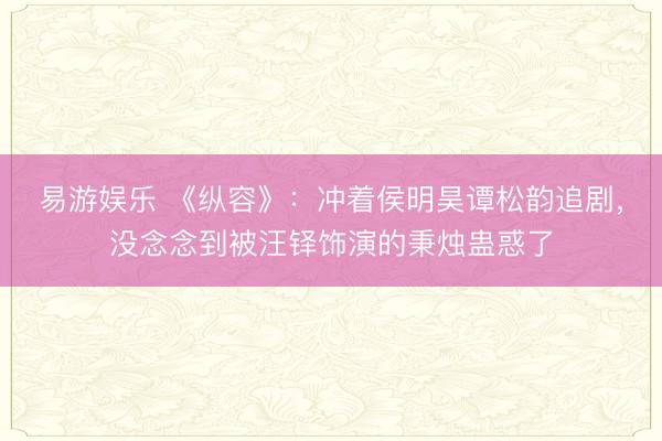 易游娱乐 《纵容》：冲着侯明昊谭松韵追剧，没念念到被汪铎饰演的秉烛蛊惑了