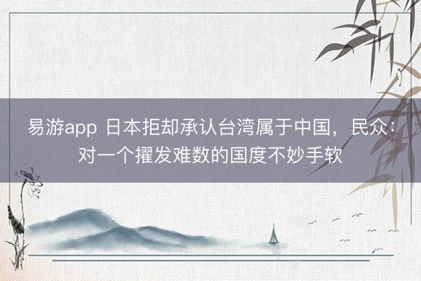 易游app 日本拒却承认台湾属于中国，民众：对一个擢发难数的国度不妙手软