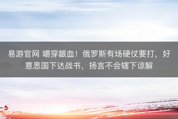 易游官网 嚼穿龈血！俄罗斯有场硬仗要打，好意思国下达战书，扬言不会辖下谅解