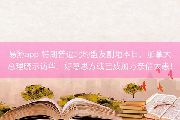易游app 特朗普逼北约盟友割地本日，加拿大总理晓示访华，好意思方或已成加方亲信大患！