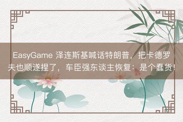 EasyGame 泽连斯基喊话特朗普，把卡德罗夫也顺遂捏了，车臣强东谈主恢复：是个蠢货！