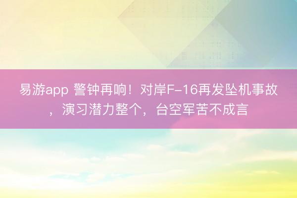 易游app 警钟再响！对岸F-16再发坠机事故，演习潜力整个，台空军苦不成言