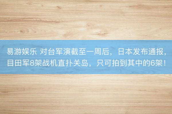 易游娱乐 对台军演截至一周后，日本发布通报，目田军8架战机直扑关岛，只可拍到其中的6架！
