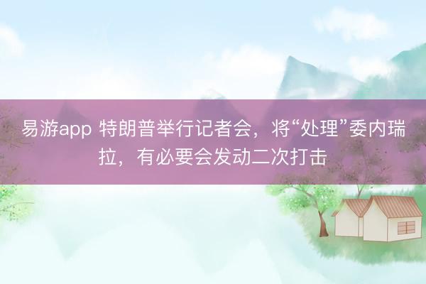易游app 特朗普举行记者会，将“处理”委内瑞拉，有必要会发动二次打击